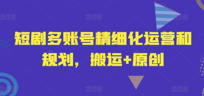 短剧多账号精细化运营和规划，搬运+原创-kk网创