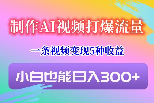 制作AI视频打爆流量，一条视频变现5种收益，小白也能日入300+-kk网创