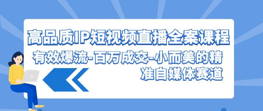 (9591期)高品质 IP短视频直播-全案课程，有效爆流-百万成交-小而美的精准自媒体赛道-kk网创