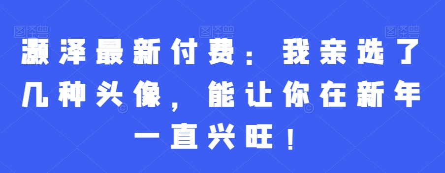 灏泽最新付费：我亲选了几种头像，能让你在新年一直兴旺！-kk网创