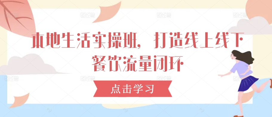 本地生活实操班，打造线上线下餐饮流量闭环-kk网创