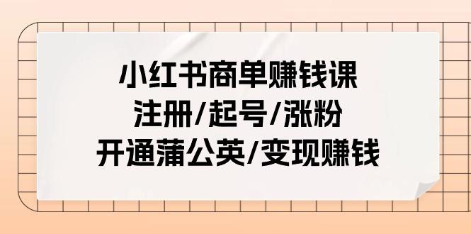 小红书商单赚钱课：注册/起号/涨粉/开通蒲公英/变现赚钱(25节课)-kk网创
