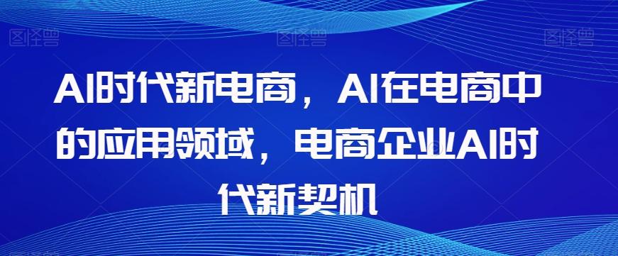 Al时代新电商，Al在电商中的应用领域，电商企业AI时代新契机-kk网创