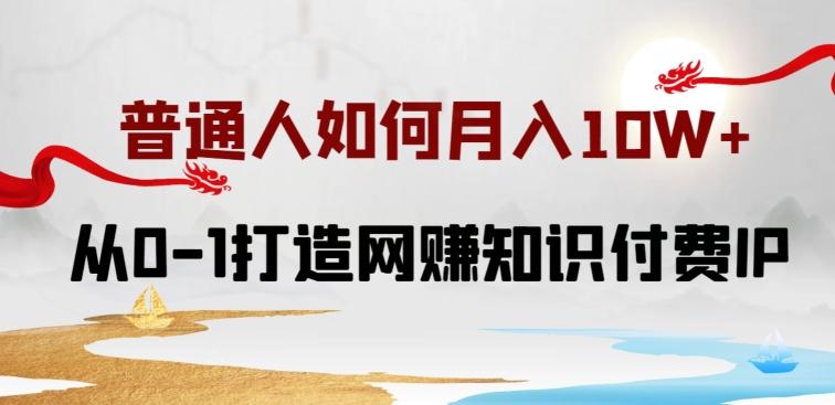 普通人如何打造知识付费IP月入10W+，从0-1打造网赚知识付费IP，小白喂饭级教程【揭秘】-kk网创
