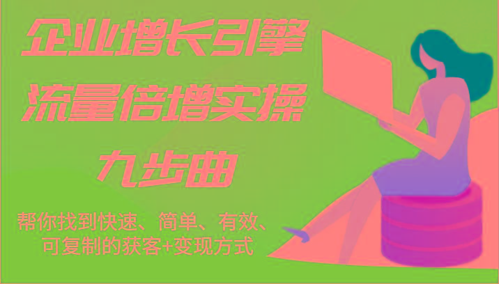 企业增长引擎流量倍增实操九步曲，帮你找到快速、简单、有效、可复制的获客+变现方式-kk网创