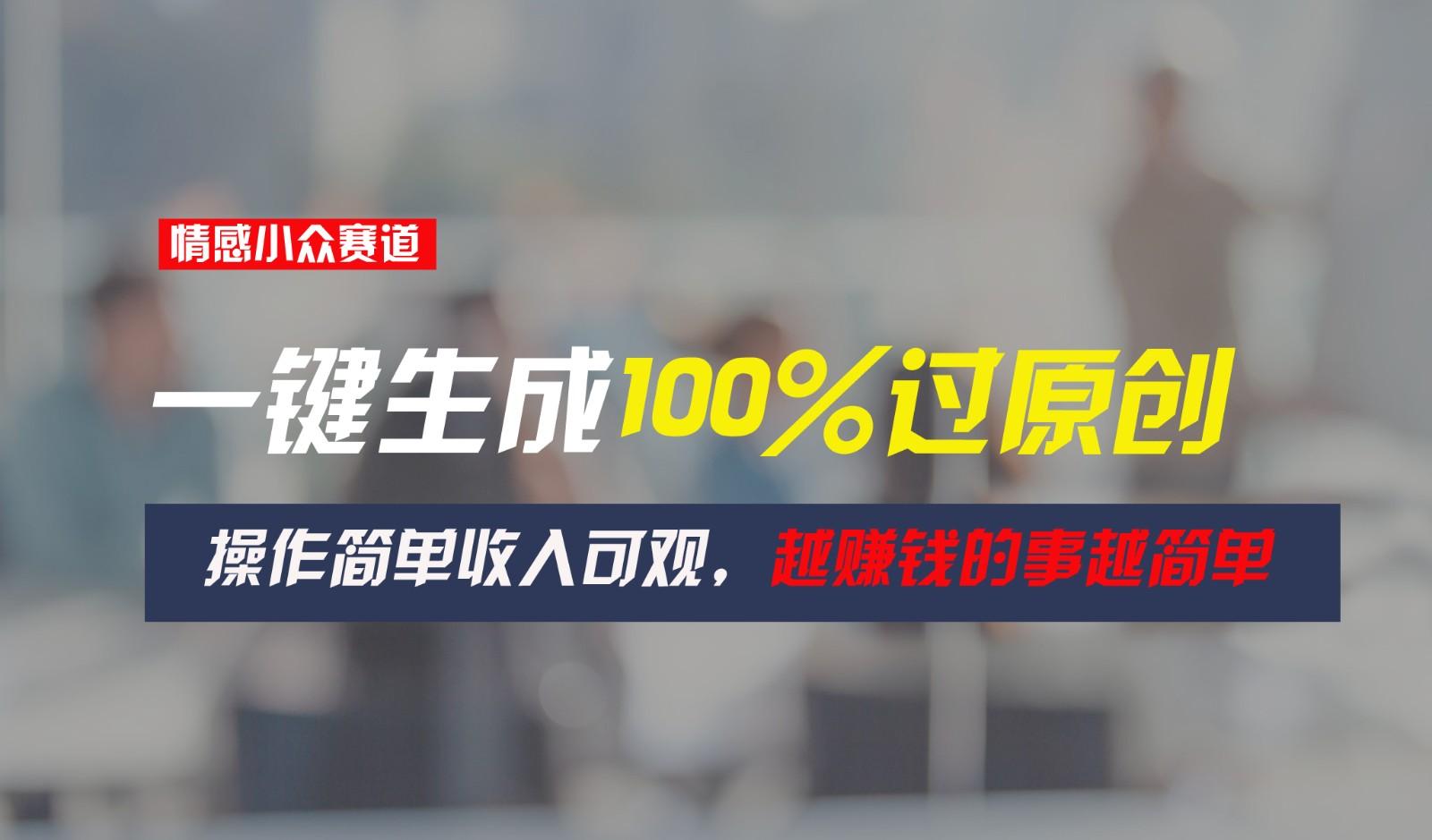 情感小众赛道，一键生成100%过原创，操作简单收入可观，越赚钱的事越简单-kk网创