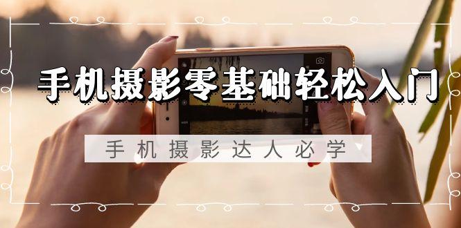 手机摄影零基础轻松入门，手机摄影-达人必学，不限手机品牌-无水印课程-kk网创
