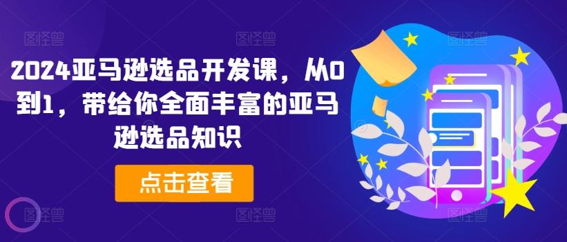 2024亚马逊选品开发课，从0到1，带给你全面丰富的亚马逊选品知识-kk网创