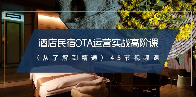 酒店民宿-OTA运营实战高阶课(从了解到精通)45节视频课-kk网创
