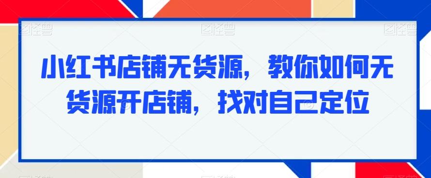 小红书店铺无货源，教你如何无货源开店铺，找对自己定位-kk网创