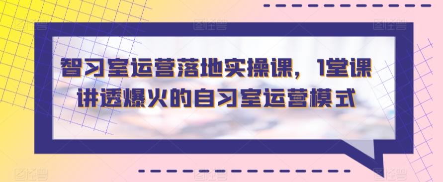 智习室运营落地实操课，1堂课讲透爆火的自习室运营模式-kk网创