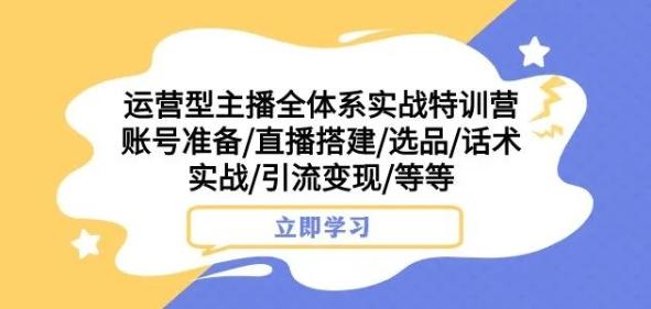 运营型主播全体系实战特训营，账号准备/直播搭建/选品/话术实战/引流变现/等等-kk网创