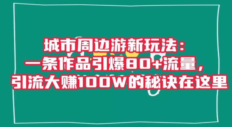 城市周边游新玩法：一条作品引爆80+流量，引流大赚100W的秘诀在这里【揭秘】-kk网创