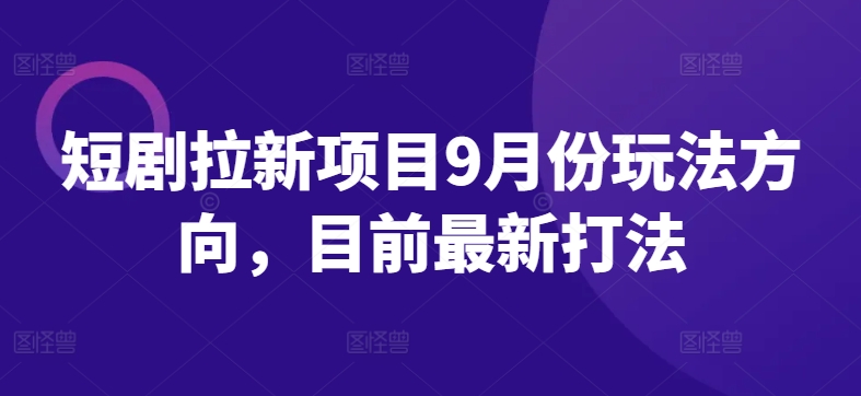 短剧拉新项目9月份玩法方向，目前最新打法-kk网创