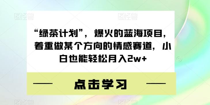 “绿茶计划”，爆火的蓝海项目，着重做某个方向的情感赛道，小白也能轻松月入2w+【揭秘】-kk网创