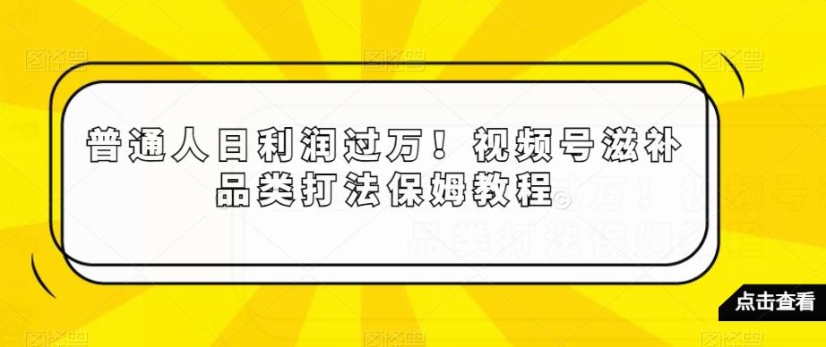 普通人日利润过万！视频号滋补品类打法保姆教程【揭秘】-kk网创