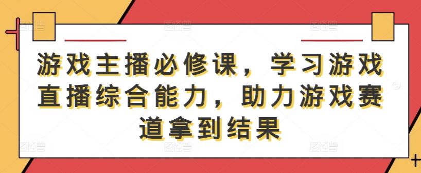 游戏主播必修课，学习游戏直播综合能力，助力游戏赛道拿到结果-kk网创