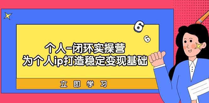 (9331期)个人-闭环实操营：为个人ip打造稳定变现基础，从价值定位/爆款打造/产品…-kk网创