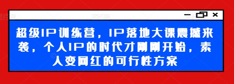 超级IP训练营，IP落地大课震撼来袭，个人IP的时代才刚刚开始，素人变网红的可行性方案-kk网创