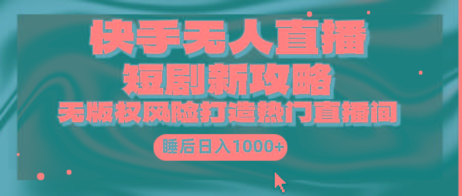 (9918期)快手无人直播短剧新攻略，合规无版权风险，打造热门直播间，睡后日入1000+-kk网创