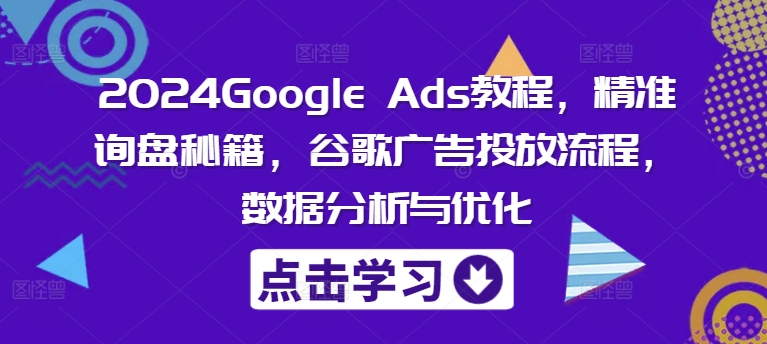 2024Google Ads教程，精准询盘秘籍，谷歌广告投放流程，数据分析与优化-kk网创