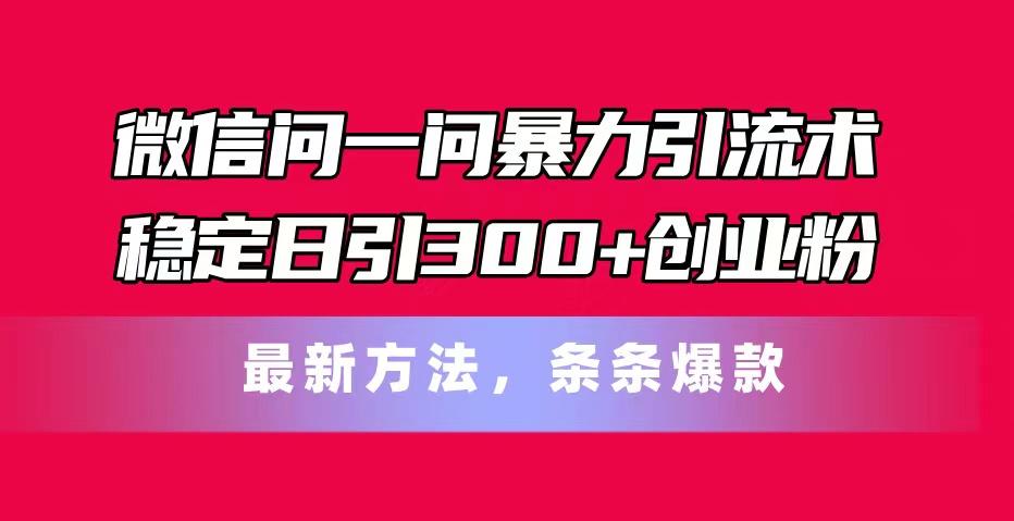 微信问一问暴力引流术，稳定日引300+创业粉，最新方法，条条爆款-kk网创