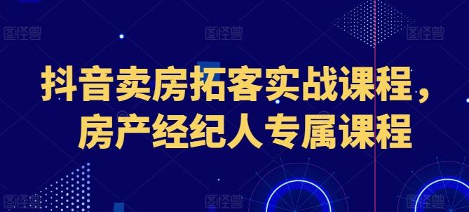 抖音卖房拓客实战课程，房产经纪人专属课程-kk网创