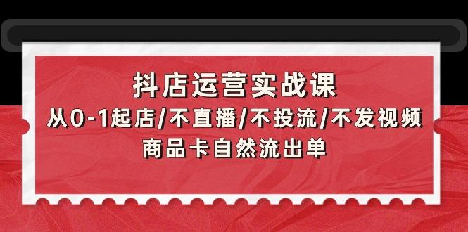 (9705期)抖店运营实战课：从0-1起店/不直播/不投流/不发视频/商品卡自然流出单-kk网创