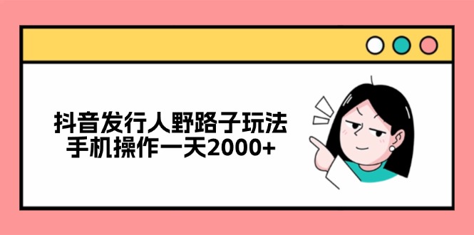 抖音发行人野路子玩法，手机操作一天2000+-kk网创