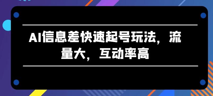 AI信息差快速起号玩法，流量大，互动率高【揭秘】-kk网创