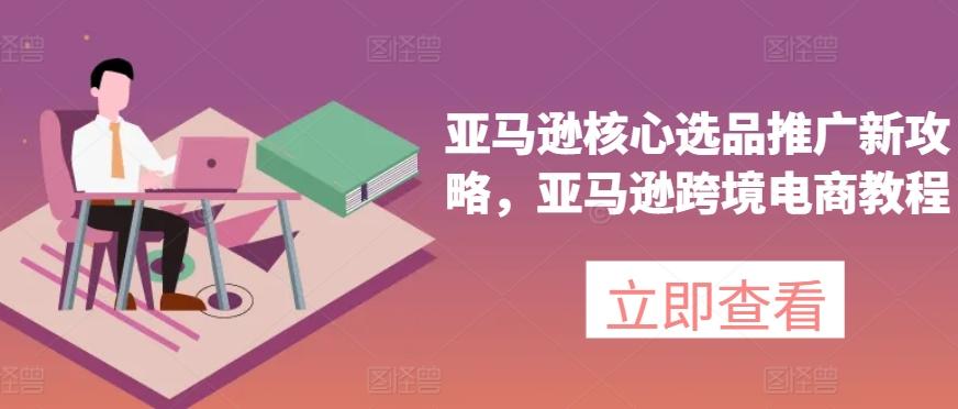亚马逊核心选品推广新攻略，亚马逊跨境电商教程-kk网创
