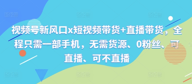 视频号新风口x短视频带货+直播带货，全程只需一部手机，无需货源、0粉丝、可直播、可不直播-kk网创