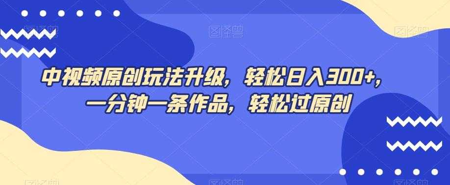 中视频原创玩法升级，轻松日入300+，一分钟一条作品，轻松过原创【揭秘】-kk网创