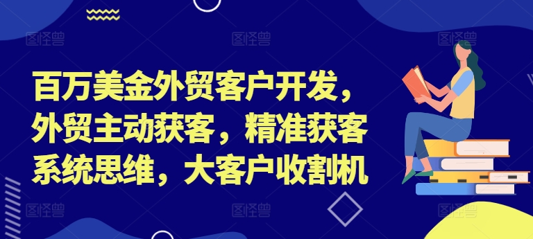 百万美金外贸客户开发，外贸主动获客，精准获客系统思维，大客户收割机-kk网创