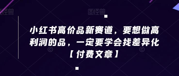 小红书高价品新赛道，要想做高利润的品，一定要学会找差异化【付费文章】-kk网创