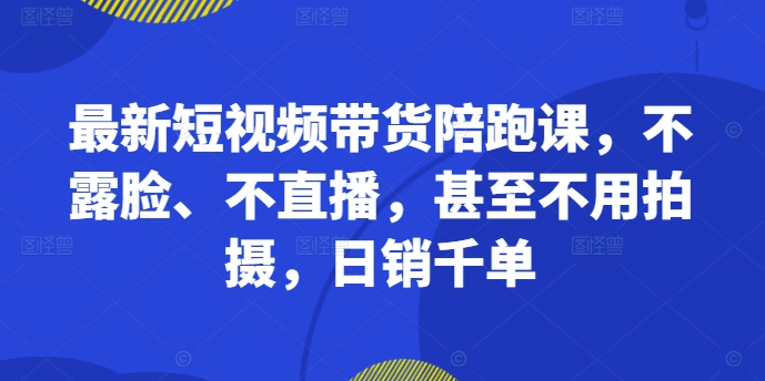 最新短视频带货陪跑课，不露脸、不直播，甚至不用拍摄，日销千单-kk网创
