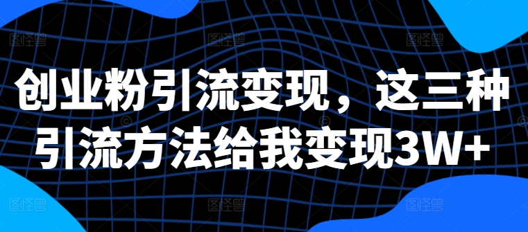 创业粉引流变现，这三种引流方法给我变现3W+【揭秘】-kk网创