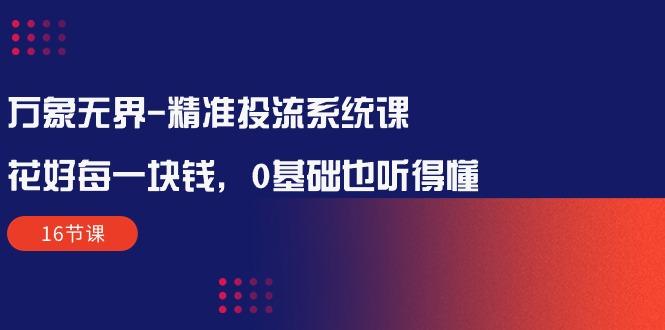 万象无界-精准投流系统课：花好 每一块钱，0基础也听得懂(16节课-kk网创