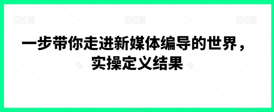一步带你走进新媒体编导的世界，实操定义结果-kk网创