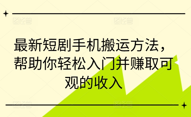 最新短剧手机搬运方法，帮助你轻松入门并赚取可观的收入-kk网创