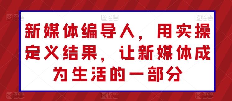 新媒体编导人，用实操定义结果，让新媒体成为生活的一部分-kk网创