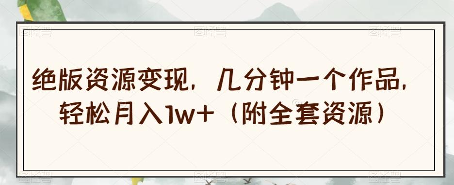 绝版资源变现，几分钟一个作品，轻松月入1w+（附全套资源）【揭秘】-kk网创