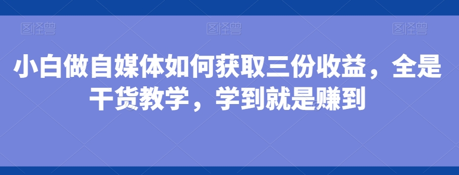 小白做自媒体如何获取三份收益，全是干货教学，学到就是赚到-kk网创