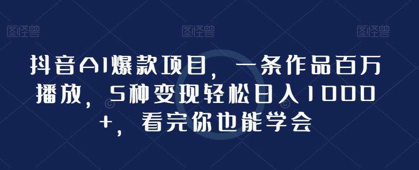 抖音AI爆款项目，一条作品百万播放，5种变现轻松日入1000+，看完你也能学会-kk网创