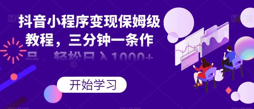 抖音小程序变现保姆级教程，三分钟一条作品，轻松日入1000+【揭秘】-kk网创