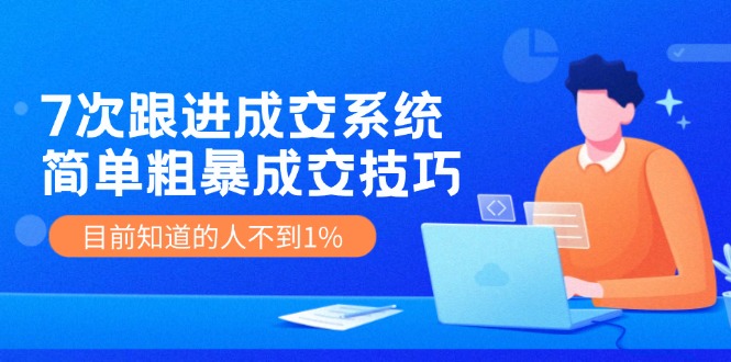 7次 跟进 成交系统：简单粗暴成交技巧，目前知道的人不到1%-kk网创