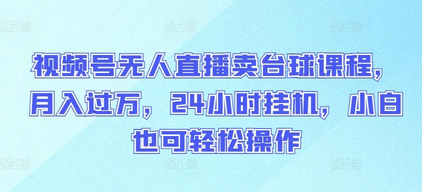 视频号无人直播卖台球课程，月入过万，24小时挂机，小白也可轻松操作【揭秘】-kk网创
