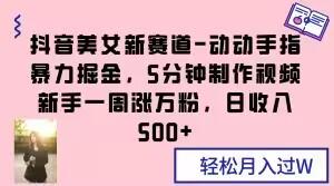 抖音美女新赛道-动动手指暴力掘金，5分钟制作视频，新手一周涨万粉，日收入500+【揭秘】-kk网创