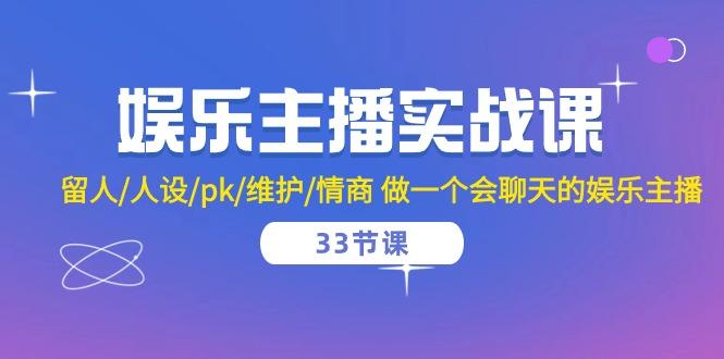 娱乐主播实战课  留人/人设/pk/维护/情商 做一个会聊天的娱乐主播-33节课-kk网创