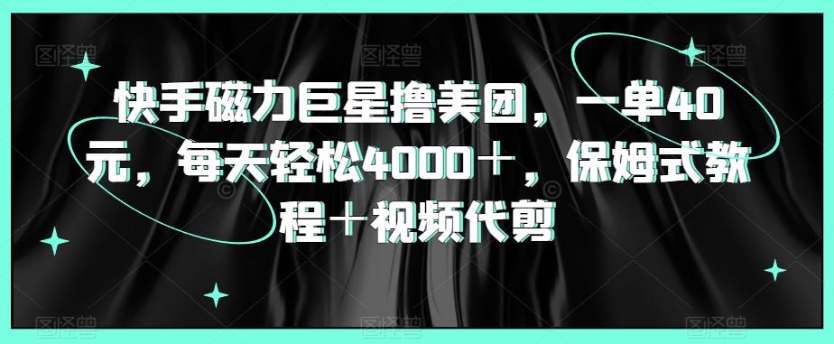 快手磁力巨星撸美团，一单40元，每天轻松4000＋，保姆式教程＋视频代剪-kk网创